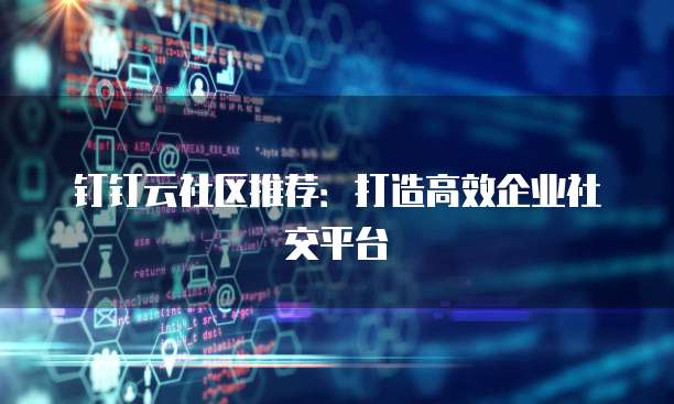钉钉云社区推荐:打造高效企业社交平台