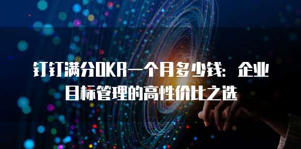 钉钉满分OKR一个月多少钱:企业目标管理的高性价比之选