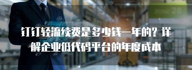 钉钉轻流续费是多少钱一年的?详解企业低代码平台的年度成本