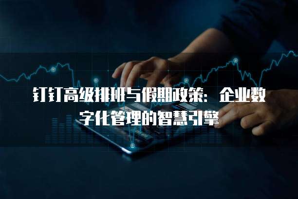 钉钉高级排班与假期政策:企业数字化管理的智慧引擎
