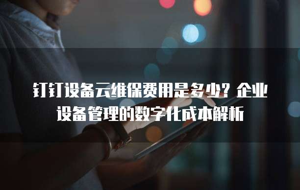 钉钉设备云维保费用是多少?企业设备管理的数字化成本解析