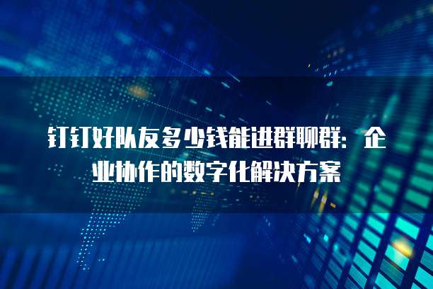 钉钉好队友多少钱能进群聊群:企业协作的数字化解决方案