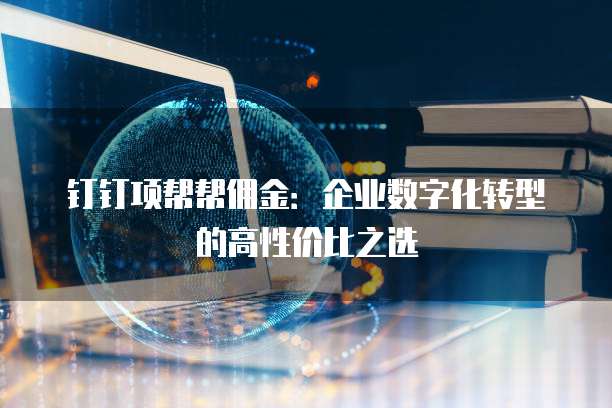 钉钉项帮帮佣金:企业数字化转型的高性价比之选