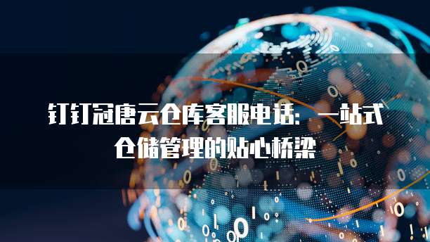 钉钉冠唐云仓库客服电话：一站式仓储管理的贴心桥梁