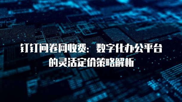 钉钉问卷网收费:数字化办公平台的灵活定价策略解析