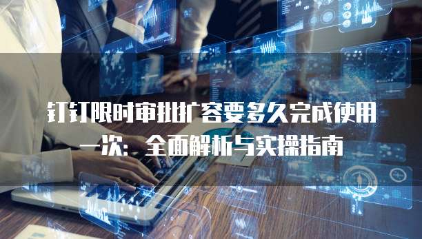 钉钉限时审批扩容要多久完成使用一次：全面解析与实操指南