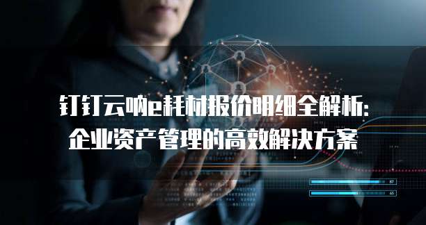 钉钉云呐e耗材报价明细全解析:企业资产管理的高效解决方案