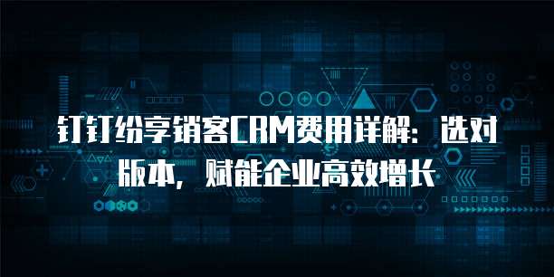 钉钉纷享销客CRM费用详解：选对版本，赋能企业高效增长
