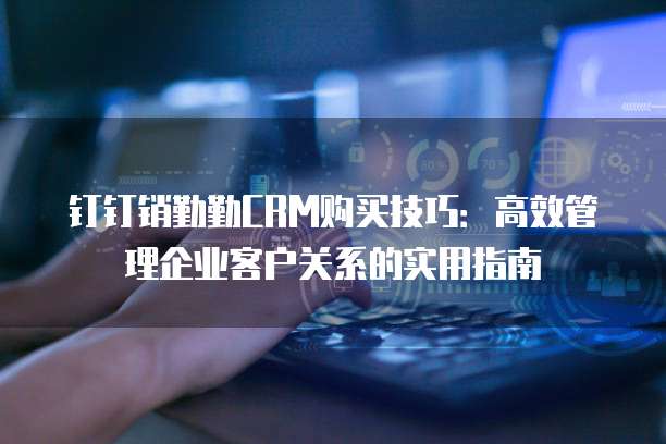 钉钉销勤勤CRM购买技巧:高效管理企业客户关系的实用指南