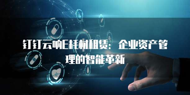 钉钉云呐E耗材租赁:企业资产管理的智能革新