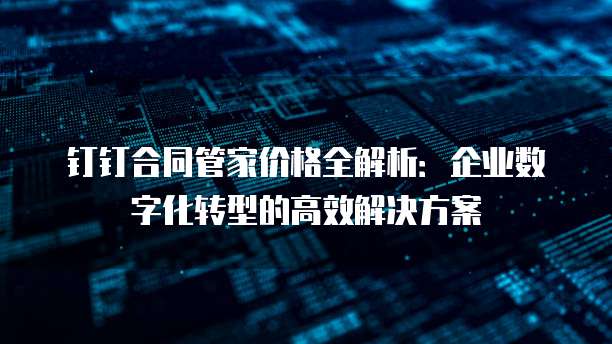 钉钉合同管家价格全解析:企业数字化转型的高效解决方案