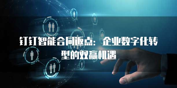 钉钉智能合同返点:企业数字化转型的双赢机遇