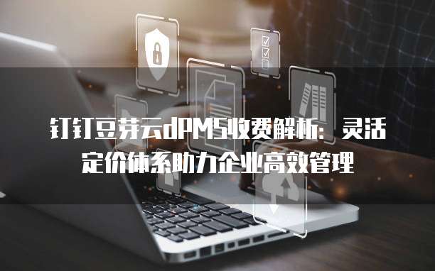 钉钉豆芽云dPMS收费解析：灵活定价体系助力企业高效管理