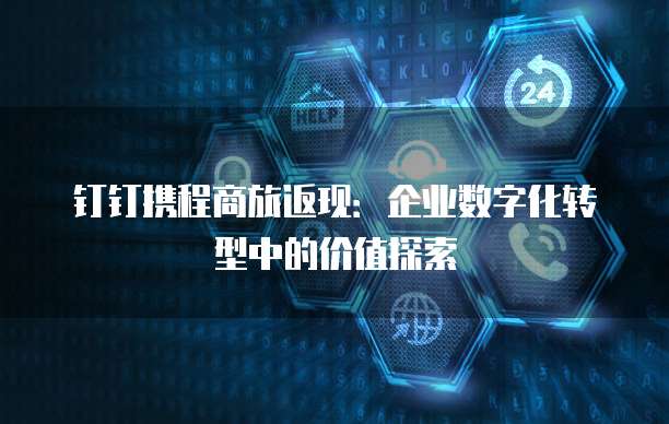 钉钉携程商旅返现：企业数字化转型中的价值探索