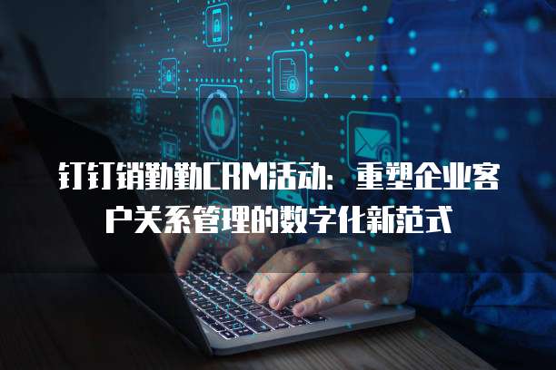 钉钉销勤勤CRM活动：重塑企业客户关系管理的数字化新范式