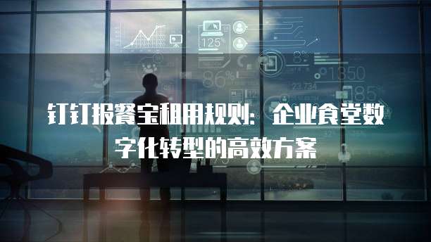 钉钉报餐宝租用规则:企业食堂数字化转型的高效方案