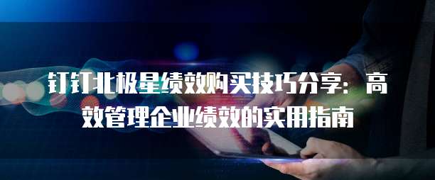 钉钉北极星绩效购买技巧分享：高效管理企业绩效的实用指南