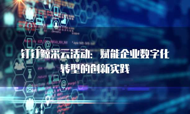 钉钉鲸采云活动:赋能企业数字化转型的创新实践