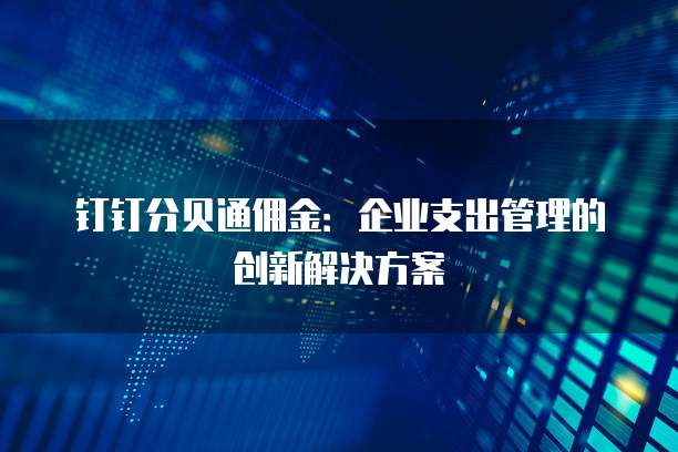 钉钉分贝通佣金:企业支出管理的创新解决方案