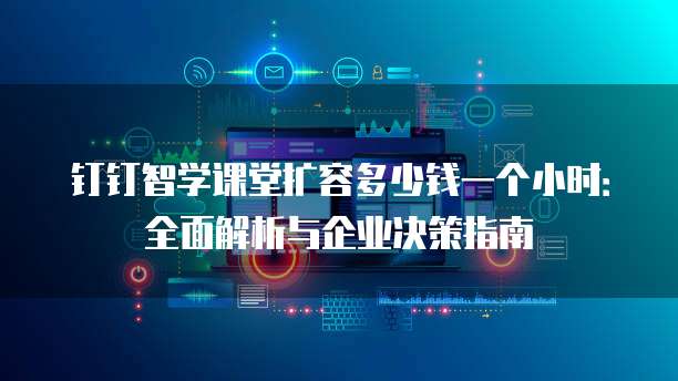 钉钉智学课堂扩容多少钱一个小时:全面解析与企业决策指南