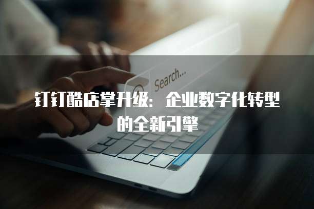 钉钉酷店掌升级:企业数字化转型的全新引擎