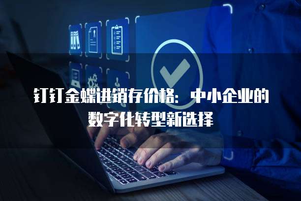 钉钉金蝶进销存价格:中小企业的数字化转型新选择
