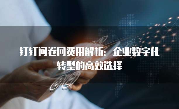 钉钉问卷网费用解析：企业数字化转型的高效选择