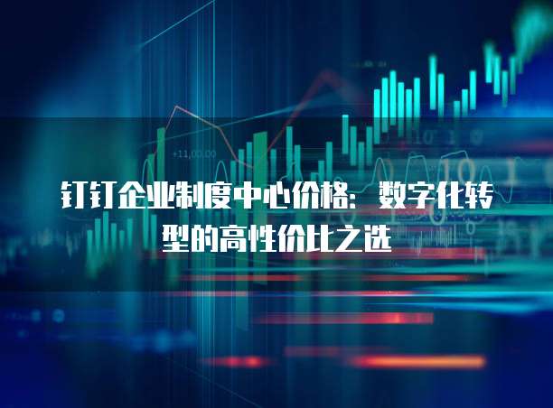 钉钉企业制度中心价格：数字化转型的高性价比之选