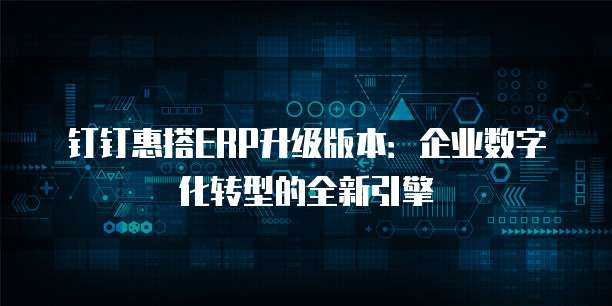 钉钉惠搭ERP升级版本:企业数字化转型的全新引擎