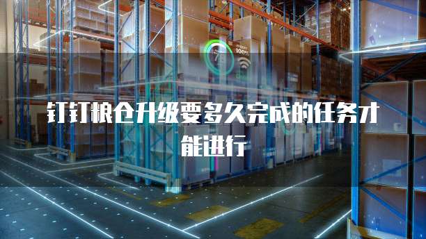 钉钉粮仓升级要多久完成的任务才能进行