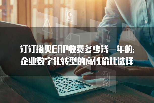 钉钉搭贝ERP收费多少钱一年的:企业数字化转型的高性价比选择