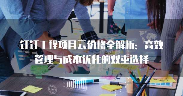 钉钉工程项目云价格全解析：高效管理与成本优化的双重选择