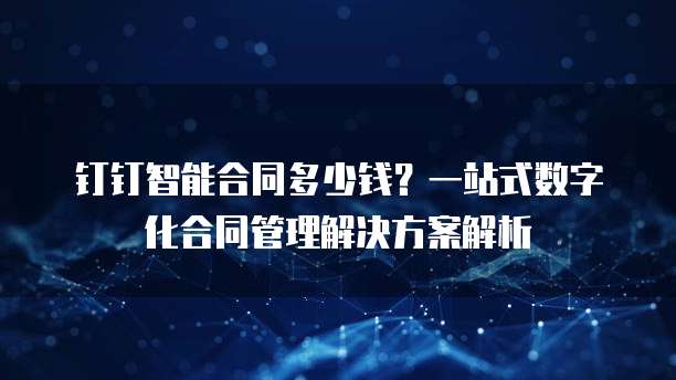 钉钉智能合同多少钱?一站式数字化合同管理解决方案解析