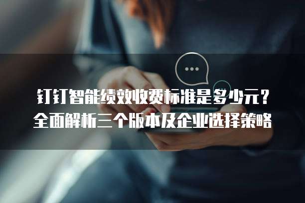 钉钉智能绩效收费标准是多少元?全面解析三个版本及企业选择策略