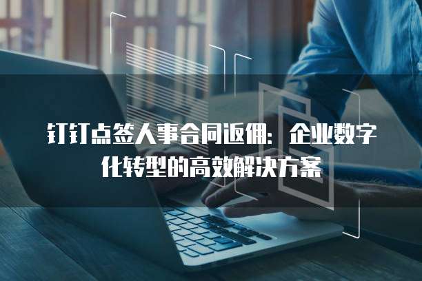 钉钉点签人事合同返佣:企业数字化转型的高效解决方案