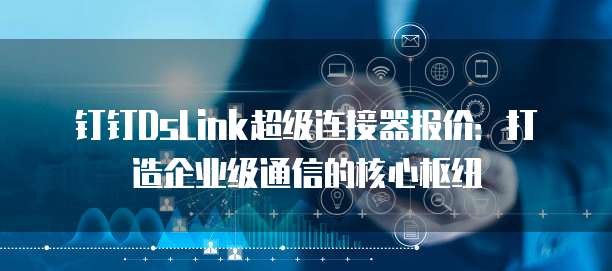 钉钉DsLink超级连接器报价：打造企业级通信的核心枢纽