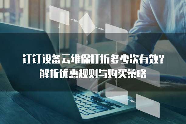 钉钉设备云维保打折多少次有效?解析优惠规则与购买策略