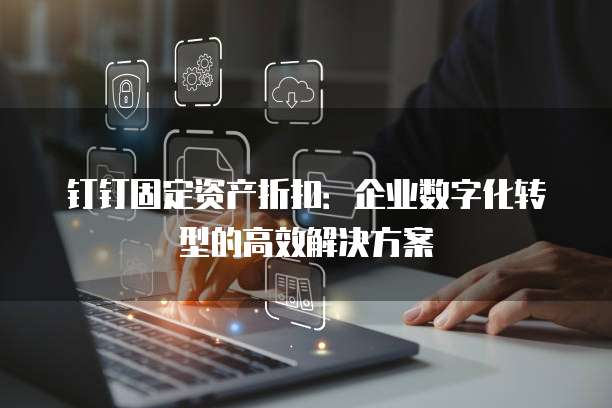 钉钉固定资产折扣：企业数字化转型的高效解决方案