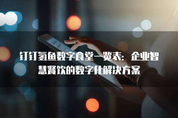 钉钉氢鱼数字食堂一览表:企业智慧餐饮的数字化解决方案