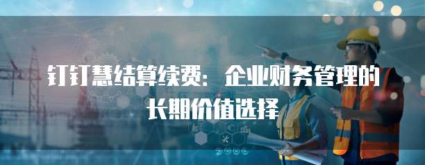 钉钉慧结算续费：企业财务管理的长期价值选择
