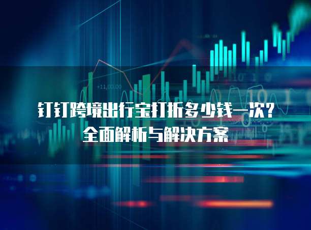 钉钉跨境出行宝打折多少钱一次?全面解析与解决方案