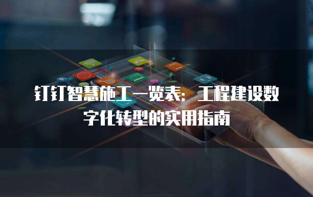 钉钉智慧施工一览表:工程建设数字化转型的实用指南