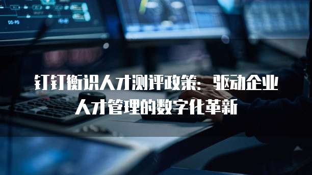 钉钉衡识人才测评政策:驱动企业人才管理的数字化革新