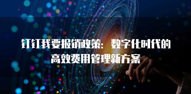钉钉我要报销政策:数字化时代的高效费用管理新方案