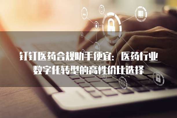 钉钉医药合规助手便宜：医药行业数字化转型的高性价比选择