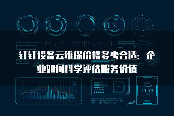 钉钉设备云维保价格多少合适:企业如何科学评估服务价值