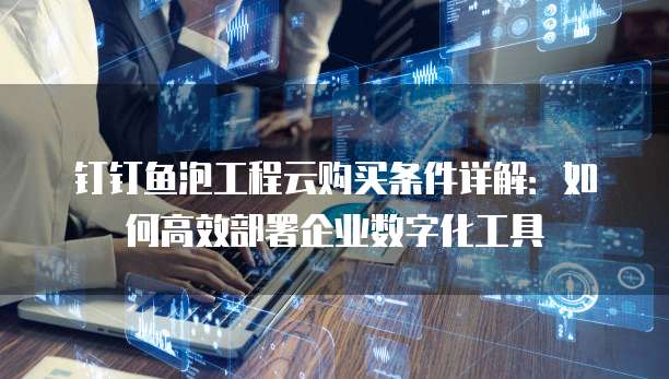 钉钉鱼泡工程云购买条件详解：如何高效部署企业数字化工具