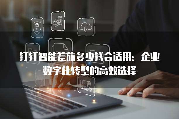 钉钉智能差旅多少钱合适用：企业数字化转型的高效选择