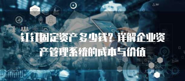 钉钉固定资产多少钱？详解企业资产管理系统的成本与价值