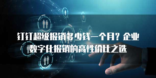 钉钉超级报销多少钱一个月?企业数字化报销的高性价比之选